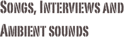 Songs, Interviews and Ambient sounds